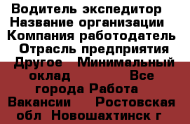 Водитель-экспедитор › Название организации ­ Компания-работодатель › Отрасль предприятия ­ Другое › Минимальный оклад ­ 27 000 - Все города Работа » Вакансии   . Ростовская обл.,Новошахтинск г.